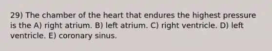 29) The chamber of the heart that endures the highest pressure is the A) right atrium. B) left atrium. C) right ventricle. D) left ventricle. E) coronary sinus.