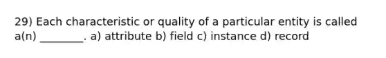 29) Each characteristic or quality of a particular entity is called a(n) ________. a) attribute b) field c) instance d) record