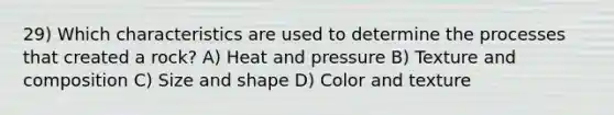 29) Which characteristics are used to determine the processes that created a rock? A) Heat and pressure B) Texture and composition C) Size and shape D) Color and texture