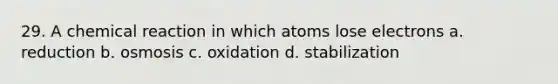 29. A chemical reaction in which atoms lose electrons a. reduction b. osmosis c. oxidation d. stabilization