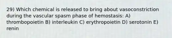 29) Which chemical is released to bring about vasoconstriction during the vascular spasm phase of hemostasis: A) thrombopoietin B) interleukin C) erythropoietin D) serotonin E) renin