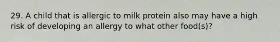 29. A child that is allergic to milk protein also may have a high risk of developing an allergy to what other food(s)?