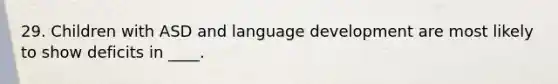 29. Children with ASD and language development are most likely to show deficits in ____.