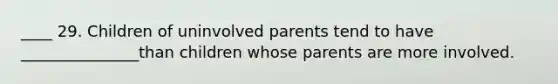 ____ 29. Children of uninvolved parents tend to have _______________than children whose parents are more involved.