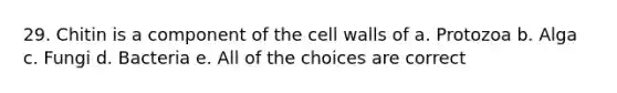 29. Chitin is a component of the cell walls of a. Protozoa b. Alga c. Fungi d. Bacteria e. All of the choices are correct