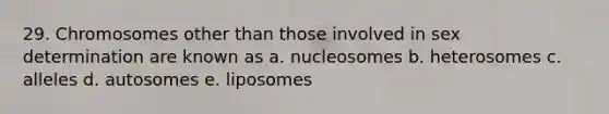 29. Chromosomes other than those involved in sex determination are known as a. nucleosomes b. heterosomes c. alleles d. autosomes e. liposomes