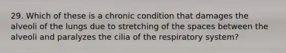 29. Which of these is a chronic condition that damages the alveoli of the lungs due to stretching of the spaces between the alveoli and paralyzes the cilia of the respiratory system?