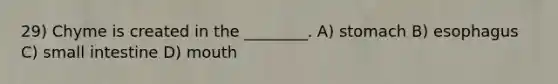 29) Chyme is created in the ________. A) stomach B) esophagus C) small intestine D) mouth