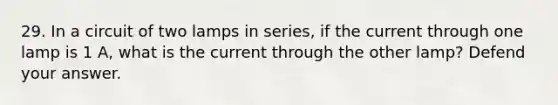 29. In a circuit of two lamps in series, if the current through one lamp is 1 A, what is the current through the other lamp? Defend your answer.