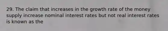 29. The claim that increases in the growth rate of the money supply increase nominal interest rates but not real interest rates is known as the