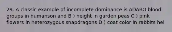 29. A classic example of incomplete dominance is ADABO blood groups in humanson and B ) height in garden peas C ) pink flowers in heterozygous snapdragons D ) coat color in rabbits hei