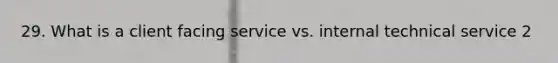 29. What is a client facing service vs. internal technical service 2