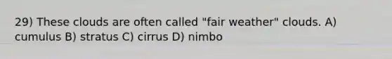 29) These clouds are often called "fair weather" clouds. A) cumulus B) stratus C) cirrus D) nimbo