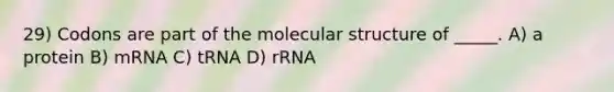 29) Codons are part of the molecular structure of _____. A) a protein B) mRNA C) tRNA D) rRNA