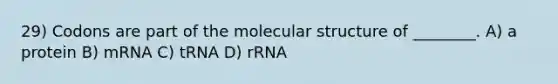 29) Codons are part of the molecular structure of ________. A) a protein B) mRNA C) tRNA D) rRNA