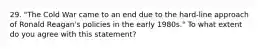 29. "The Cold War came to an end due to the hard-line approach of Ronald Reagan's policies in the early 1980s." To what extent do you agree with this statement?
