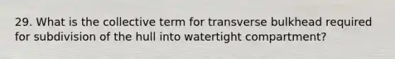 29. What is the collective term for transverse bulkhead required for subdivision of the hull into watertight compartment?