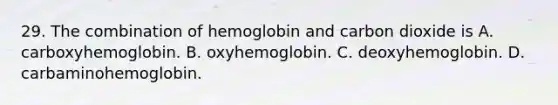 29. The combination of hemoglobin and carbon dioxide is A. carboxyhemoglobin. B. oxyhemoglobin. C. deoxyhemoglobin. D. carbaminohemoglobin.