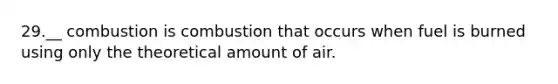 29.__ combustion is combustion that occurs when fuel is burned using only the theoretical amount of air.