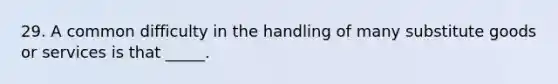 29. A common difficulty in the handling of many substitute goods or services is that _____.