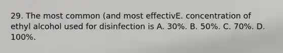 29. The most common (and most effectivE. concentration of ethyl alcohol used for disinfection is A. 30%. B. 50%. C. 70%. D. 100%.