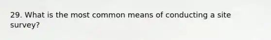 29. What is the most common means of conducting a site survey?