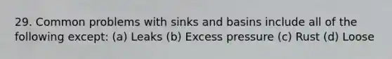 29. Common problems with sinks and basins include all of the following except: (a) Leaks (b) Excess pressure (c) Rust (d) Loose