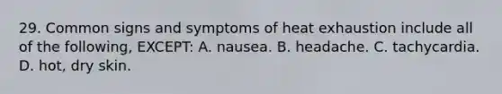 29. Common signs and symptoms of heat exhaustion include all of the following, EXCEPT: A. nausea. B. headache. C. tachycardia. D. hot, dry skin.