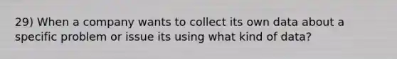 29) When a company wants to collect its own data about a specific problem or issue its using what kind of data?