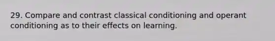 29. Compare and contrast classical conditioning and operant conditioning as to their effects on learning.