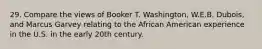 29. Compare the views of Booker T. Washington, W.E.B. Dubois, and Marcus Garvey relating to the African American experience in the U.S. in the early 20th century.