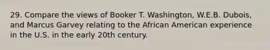 29. Compare the views of Booker T. Washington, W.E.B. Dubois, and Marcus Garvey relating to the African American experience in the U.S. in the early 20th century.