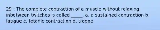 29 : The complete contraction of a muscle without relaxing inbetween twitches is called _____. a. a sustained contraction b. fatigue c. tetanic contraction d. treppe