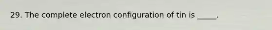 29. The complete electron configuration of tin is _____.