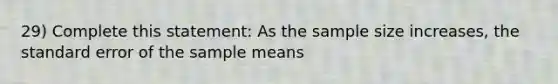 29) Complete this statement: As the sample size increases, the standard error of the sample means