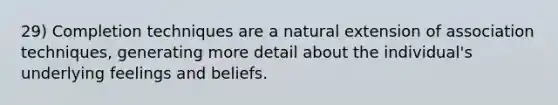 29) Completion techniques are a natural extension of association techniques, generating more detail about the individual's underlying feelings and beliefs.