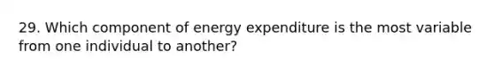 29. Which component of energy expenditure is the most variable from one individual to another?