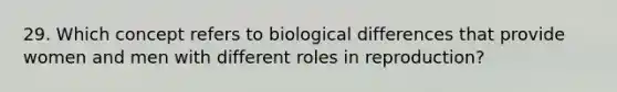 29. Which concept refers to biological differences that provide women and men with different roles in reproduction?