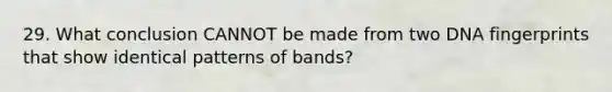 29. What conclusion CANNOT be made from two DNA fingerprints that show identical patterns of bands?