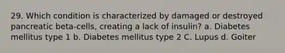 29. Which condition is characterized by damaged or destroyed pancreatic beta-cells, creating a lack of insulin? a. Diabetes mellitus type 1 b. Diabetes mellitus type 2 C. Lupus d. Goiter