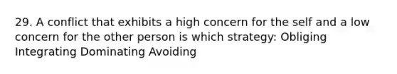 29. A conflict that exhibits a high concern for the self and a low concern for the other person is which strategy: Obliging Integrating Dominating Avoiding