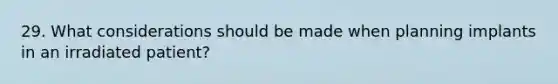 29. What considerations should be made when planning implants in an irradiated patient?