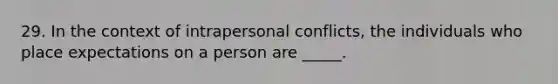 29. In the context of intrapersonal conflicts, the individuals who place expectations on a person are _____.