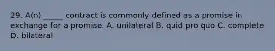 29. A(n) _____ contract is commonly defined as a promise in exchange for a promise. A. unilateral B. quid pro quo C. complete D. bilateral