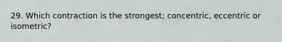 29. Which contraction is the strongest; concentric, eccentric or isometric?