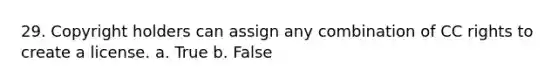 29. Copyright holders can assign any combination of CC rights to create a license. a. True b. False