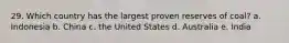 29. Which country has the largest proven reserves of coal? a. Indonesia b. China c. the United States d. Australia e. India