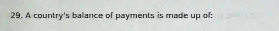 29. A country's balance of payments is made up of: