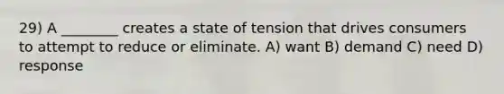 29) A ________ creates a state of tension that drives consumers to attempt to reduce or eliminate. A) want B) demand C) need D) response