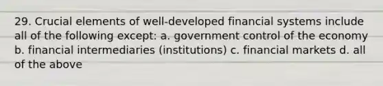 29. Crucial elements of well-developed financial systems include all of the following except: a. government control of the economy b. financial intermediaries (institutions) c. financial markets d. all of the above